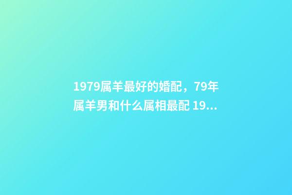 1979属羊最好的婚配，79年属羊男和什么属相最配 1979属羊男配什么属相好，79年属羊和什么属相最配-第1张-观点-玄机派